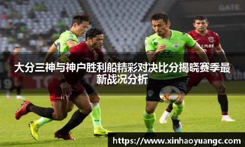 大分三神与神户胜利船精彩对决比分揭晓赛季最新战况分析